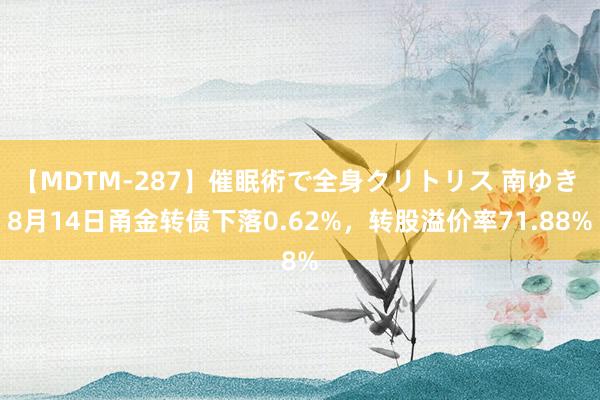 【MDTM-287】催眠術で全身クリトリス 南ゆき 8月14日甬金转债下落0.62%，转股溢价率71.88%