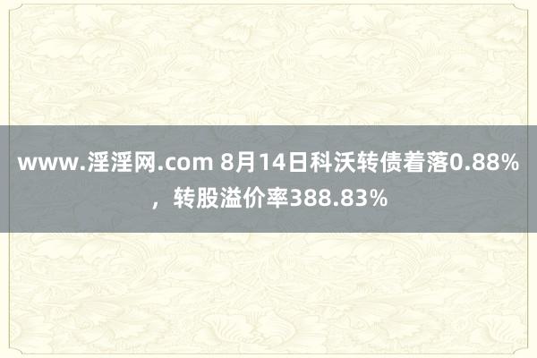 www.淫淫网.com 8月14日科沃转债着落0.88%，转股溢价率388.83%