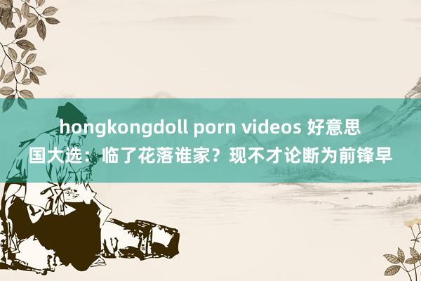 hongkongdoll porn videos 好意思国大选：临了花落谁家？现不才论断为前锋早