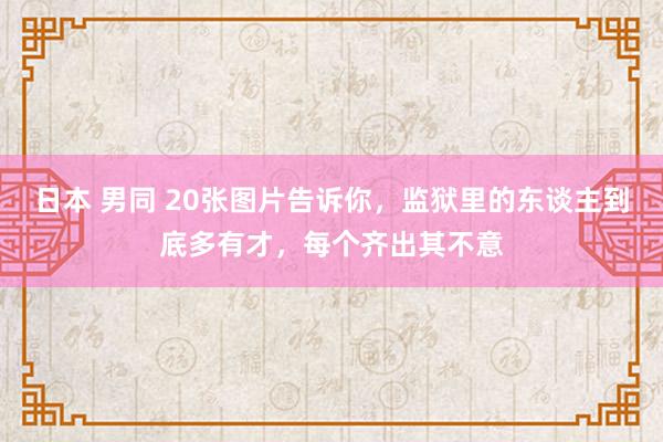 日本 男同 20张图片告诉你，监狱里的东谈主到底多有才，每个齐出其不意