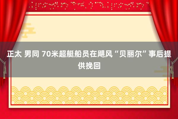 正太 男同 70米超艇船员在飓风“贝丽尔”事后提供挽回