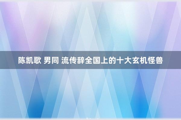 陈凯歌 男同 流传辞全国上的十大玄机怪兽