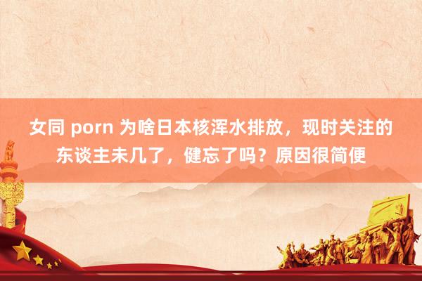 女同 porn 为啥日本核浑水排放，现时关注的东谈主未几了，健忘了吗？原因很简便