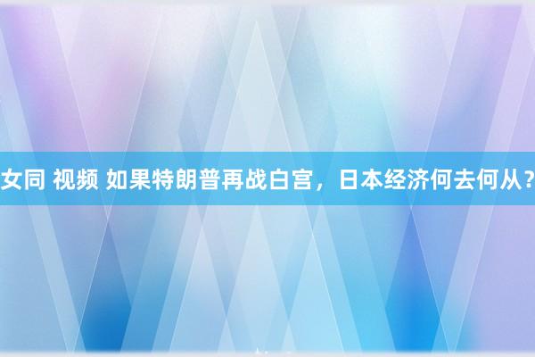 女同 视频 如果特朗普再战白宫，日本经济何去何从？