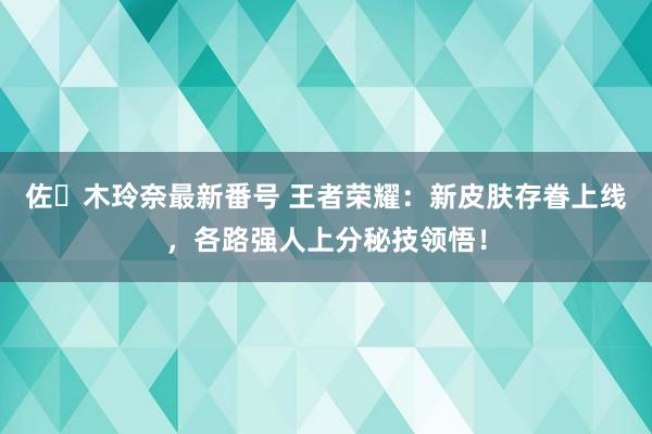 佐々木玲奈最新番号 王者荣耀：新皮肤存眷上线，各路强人上分秘技领悟！