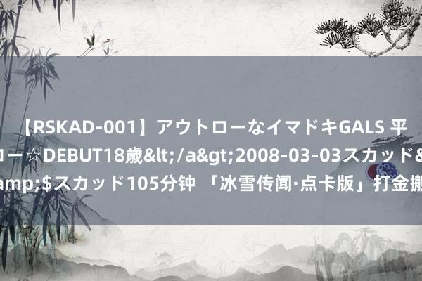 【RSKAD-001】アウトローなイマドキGALS 平成生まれ アウトロー☆DEBUT18歳</a>2008-03-03スカッド&$スカッド105分钟 「冰雪传闻·点卡版」打金搬砖全攻略，生人小白必看！