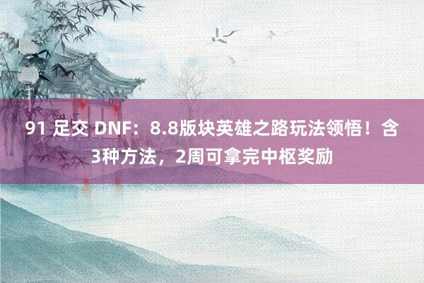 91 足交 DNF：8.8版块英雄之路玩法领悟！含3种方法，2周可拿完中枢奖励