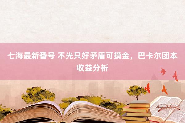 七海最新番号 不光只好矛盾可摸金，巴卡尔团本收益分析