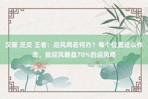 汉服 足交 王者：迎风局若何办？每个位置这么作念，能迎风翻盘70%的迎风局