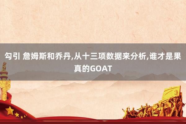 勾引 詹姆斯和乔丹,从十三项数据来分析,谁才是果真的GOAT