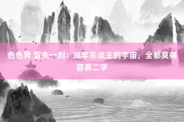 色色男 冒失一刻：成年东谈主的宇宙，全都莫得容易二字