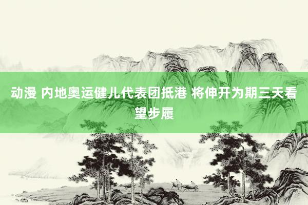 动漫 内地奥运健儿代表团抵港 将伸开为期三天看望步履