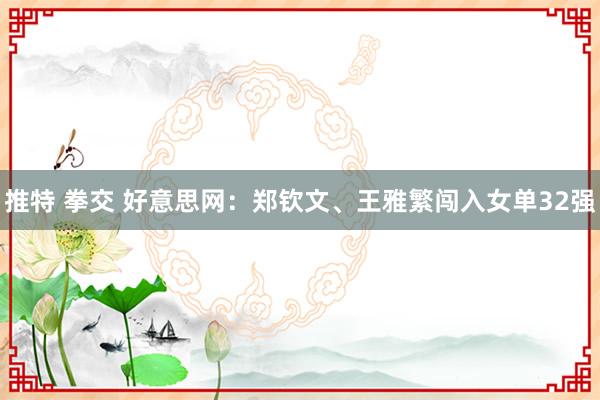 推特 拳交 好意思网：郑钦文、王雅繁闯入女单32强