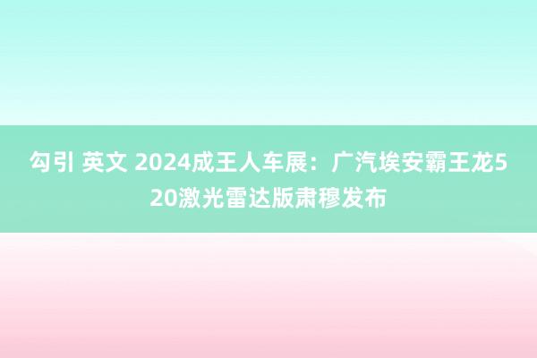 勾引 英文 2024成王人车展：广汽埃安霸王龙520激光雷达版肃穆发布