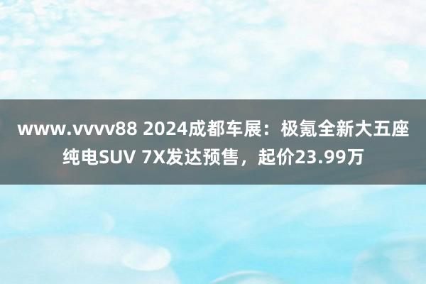 www.vvvv88 2024成都车展：极氪全新大五座纯电SUV 7X发达预售，起价23.99万