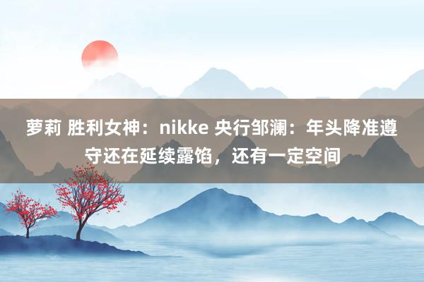 萝莉 胜利女神：nikke 央行邹澜：年头降准遵守还在延续露馅，还有一定空间