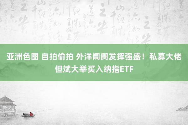 亚洲色图 自拍偷拍 外洋阛阓发挥强盛！私募大佬但斌大举买入纳指ETF