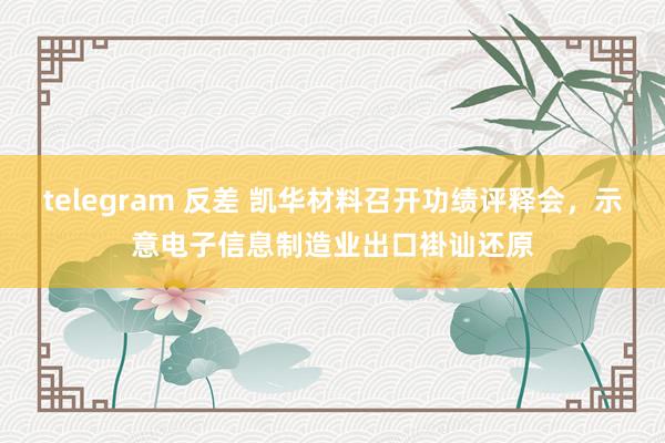 telegram 反差 凯华材料召开功绩评释会，示意电子信息制造业出口褂讪还原