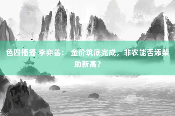 色四播播 李弈善： 金价筑底完成，非农能否添柴助新高？