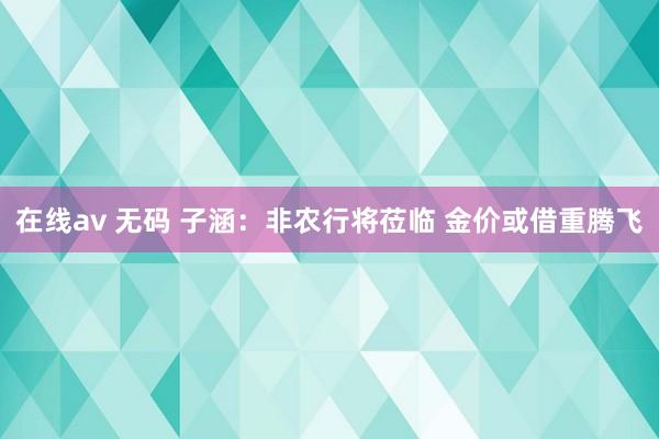 在线av 无码 子涵：非农行将莅临 金价或借重腾飞