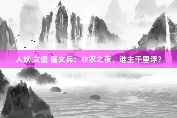 人妖 女優 盛文兵：非农之夜，谁主千里浮？