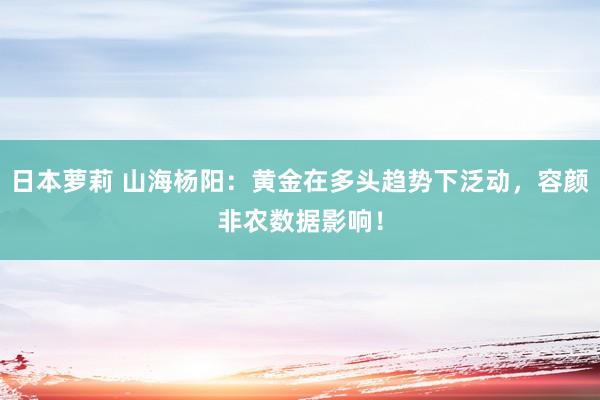 日本萝莉 山海杨阳：黄金在多头趋势下泛动，容颜非农数据影响！