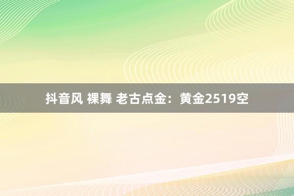 抖音风 裸舞 老古点金：黄金2519空