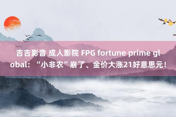 吉吉影音 成人影院 FPG fortune prime global：“小非农”崩了、金价大涨21好意思元！