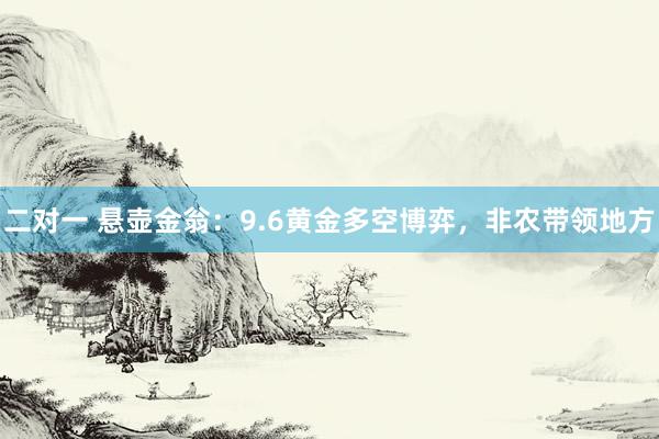 二对一 悬壶金翁：9.6黄金多空博弈，非农带领地方