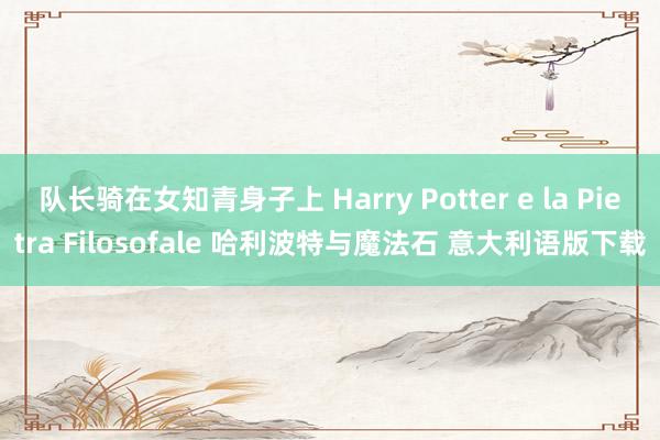 队长骑在女知青身子上 Harry Potter e la Pietra Filosofale 哈利波特与魔法石 意大利语版下载