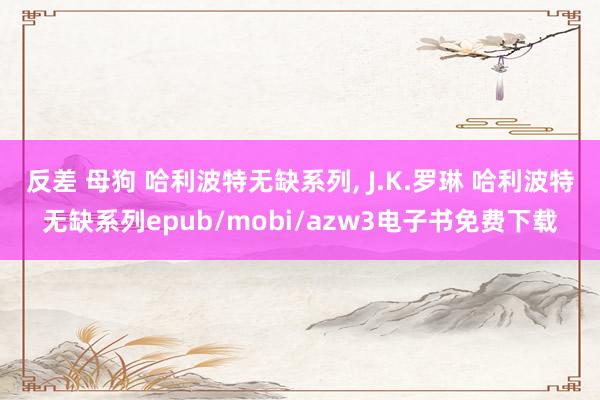 反差 母狗 哈利波特无缺系列, J.K.罗琳 哈利波特无缺系列epub/mobi/azw3电子书免费下载