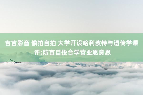 吉吉影音 偷拍自拍 大学开设哈利波特与遗传学课 评:防盲目投合学营业思意思