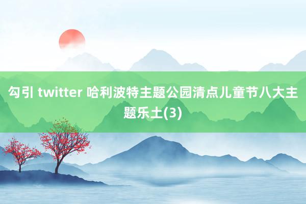 勾引 twitter 哈利波特主题公园清点儿童节八大主题乐土(3)