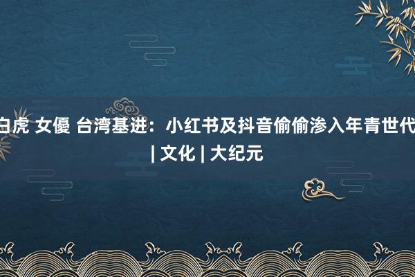 白虎 女優 台湾基进：小红书及抖音偷偷渗入年青世代 | 文化 | 大纪元