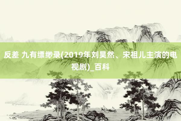 反差 九有缥缈录(2019年刘昊然、宋祖儿主演的电视剧)_百科