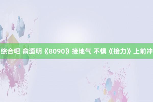 综合吧 俞灏明《8090》接地气 不惧《接力》上前冲