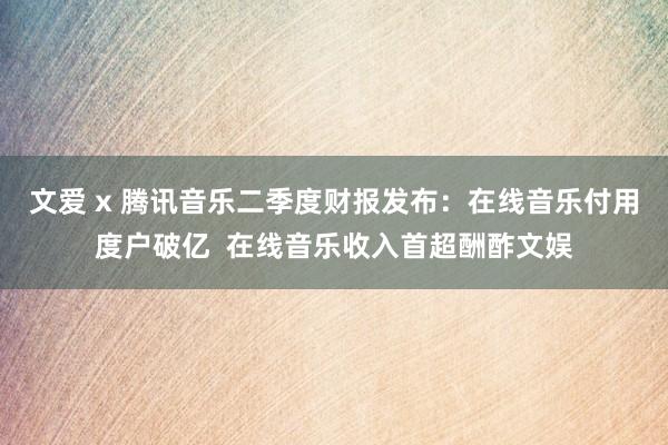 文爱 x 腾讯音乐二季度财报发布：在线音乐付用度户破亿  在线音乐收入首超酬酢文娱