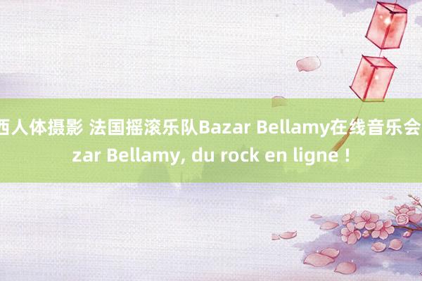 西西人体摄影 法国摇滚乐队Bazar Bellamy在线音乐会 Bazar Bellamy, du rock en ligne !