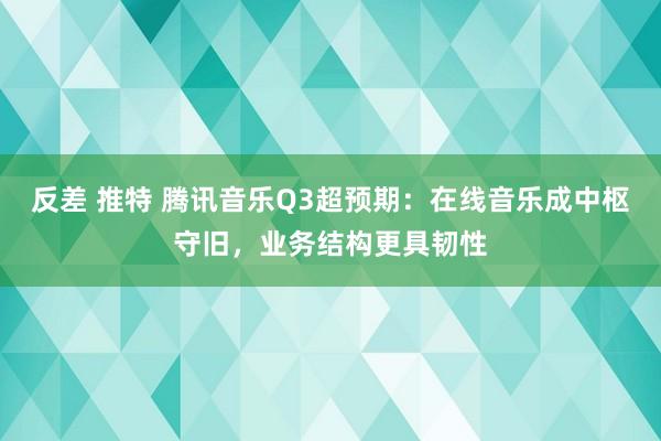 反差 推特 腾讯音乐Q3超预期：在线音乐成中枢守旧，业务结构更具韧性