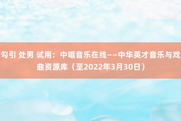 勾引 处男 试用：中唱音乐在线——中华英才音乐与戏曲资源库（至2022年3月30日）