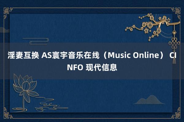 淫妻互换 AS寰宇音乐在线（Music Online） CINFO 现代信息