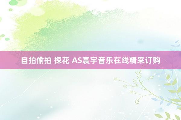 自拍偷拍 探花 AS寰宇音乐在线精采订购