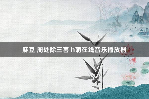 麻豆 周处除三害 h萌在线音乐播放器