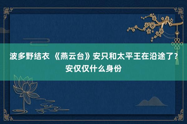 波多野结衣 《燕云台》安只和太平王在沿途了？安仅仅什么身份