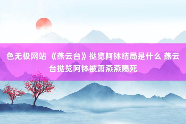 色无极网站 《燕云台》挞览阿钵结局是什么 燕云台挞览阿钵被萧燕燕赐死