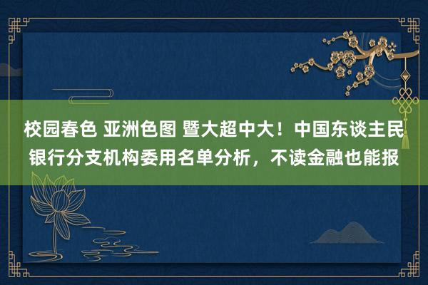 校园春色 亚洲色图 暨大超中大！中国东谈主民银行分支机构委用名单分析，不读金融也能报