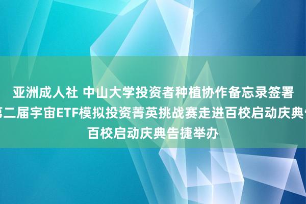 亚洲成人社 中山大学投资者种植协作备忘录签署庆典暨第二届宇宙ETF模拟投资菁英挑战赛走进百校启动庆典告捷举办