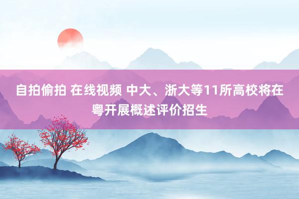 自拍偷拍 在线视频 中大、浙大等11所高校将在粤开展概述评价招生