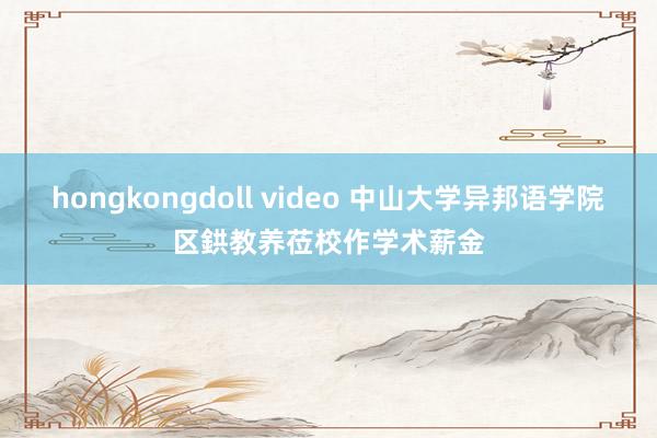 hongkongdoll video 中山大学异邦语学院区鉷教养莅校作学术薪金