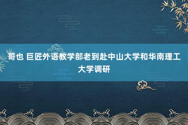 哥也 巨匠外语教学部老到赴中山大学和华南理工大学调研